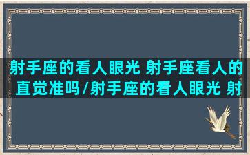 射手座的看人眼光 射手座看人的直觉准吗/射手座的看人眼光 射手座看人的直觉准吗-我的网站